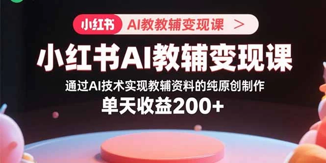 【精】小红书AI教辅变现课，通过AI技术实现教辅资料的纯原创制作 单天收益200+