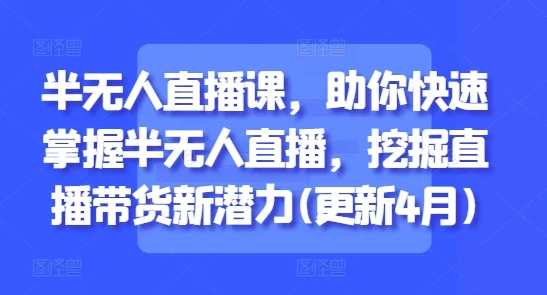 【精】半无人直播课，助你快速掌握半无人直播，挖掘直播带货新潜力(更新8月)