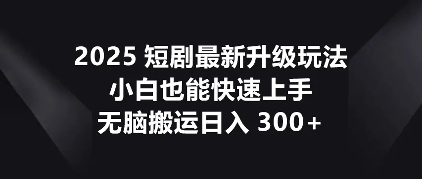 2025-短剧 最新升级玩法，小白也能快速上手，无脑搬运日入300+