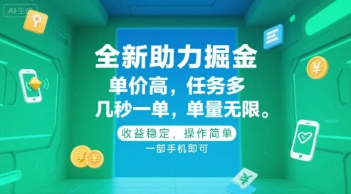 全新助力掘金 ,单价高 ,任务多 ,几秒一单 ,单量无限,收益稳定,操作简单,一部手机即可【揭秘】 全新助力掘金 ,单价高 ,任务多 ,几秒一单 ,单量无限,收益稳定,操作简单,一部手机即可【揭秘】