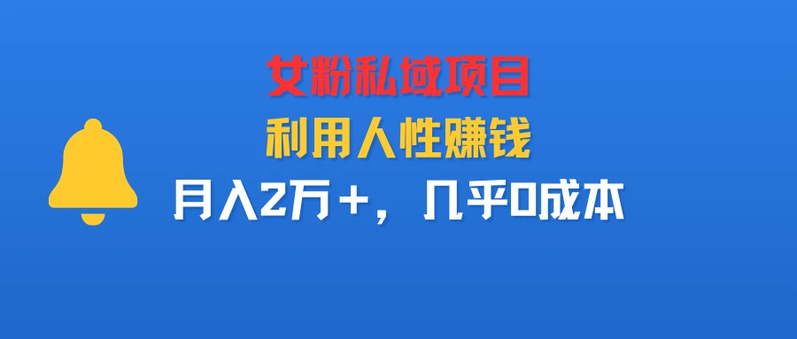 女粉私域项目，利用人性赚钱，月入2万＋，几乎0成本