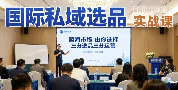 【精】国际私域选品实战课，蓝海市场由你选择，七分选品三分运营