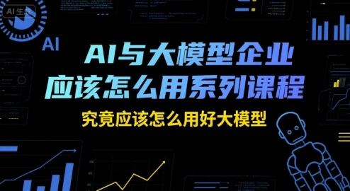 【精】AI与大模型企业应该怎么用系列课程,究竟应该怎么用好大模型 【精】AI与大模型企业应该怎么用系列课程,究竟应该怎么用好大模型