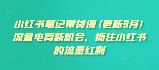 【精】小红书笔记带货课(更新25年6月)流量电商新机会，抓住小红书的流量红利