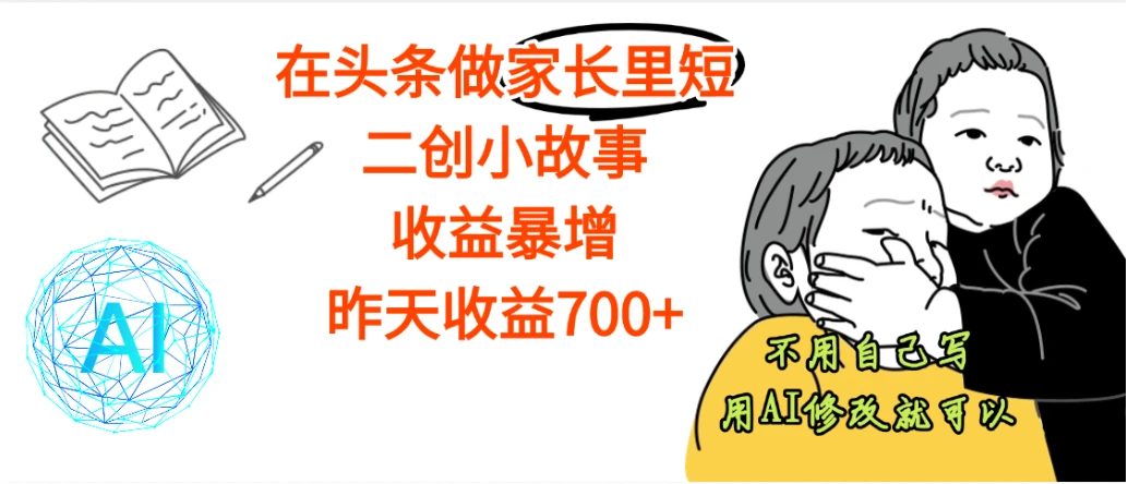 【劲爆】在头条做家长里短二创小故事，收益暴增，关键还不用自己写，直接用AI来进行改写就行了，昨天收益700+