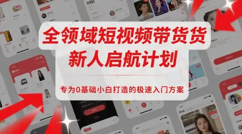 全领域短视频带货新人启航计划，专为0基础小白打造的极速入门方案
