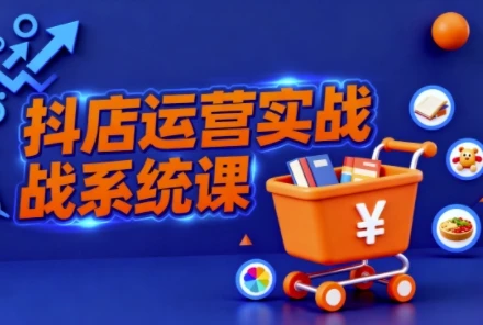 【精】抖音小店全流程实操课，助创业者商家系统掌握抖店运营精髓