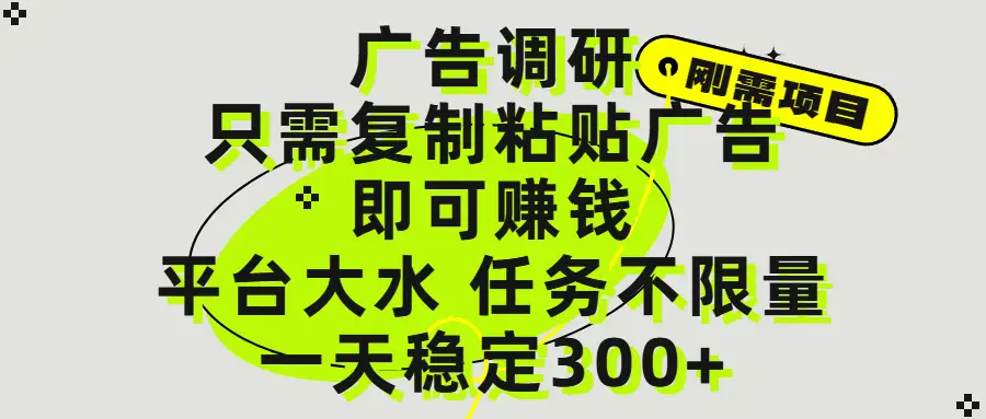 广告调研项目,只需复制粘贴广告即可赚钱,平台大水,任务不限量,一天300+ 广告调研项目,只需复制粘贴广告即可赚钱,平台大水,任务不限量,一天300+