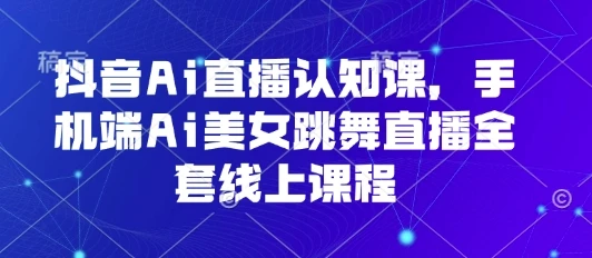 抖音Ai直播认知课,手机端Ai美女跳舞直播全套线上课程 抖音Ai直播认知课,手机端Ai美女跳舞直播全套线上课程