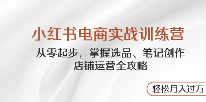 小红书电商实战训练营，从零起步，掌握选品、笔记创作、店铺运营全攻略…