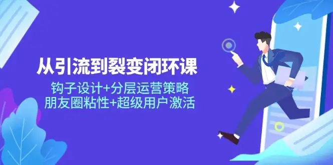 从引流到裂变闭环课：钩子设计+分层运营策略，朋友圈粘性+超级用户激活