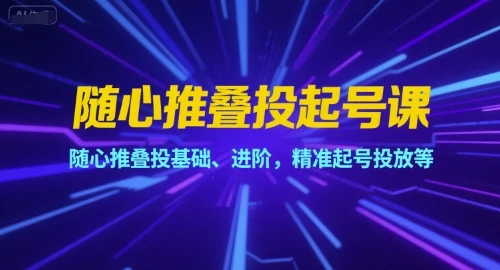 【精】随心推叠投起号课，随心推叠投基础、进阶，精准起号投放等