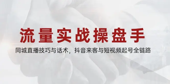 流量实战操盘手,同城直播技巧与话术,抖音来客与短视频起号全链路 流量实战操盘手,同城直播技巧与话术,抖音来客与短视频起号全链路