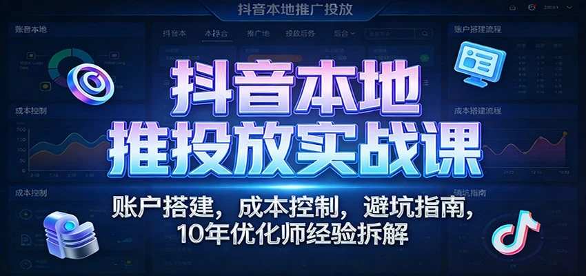 【精】抖音本地推投放实战课:账户搭建,成本控制,避坑指南,10年优化师经验拆解 【精】抖音本地推投放实战课:账户搭建,成本控制,避坑指南,10年优化师经验拆解