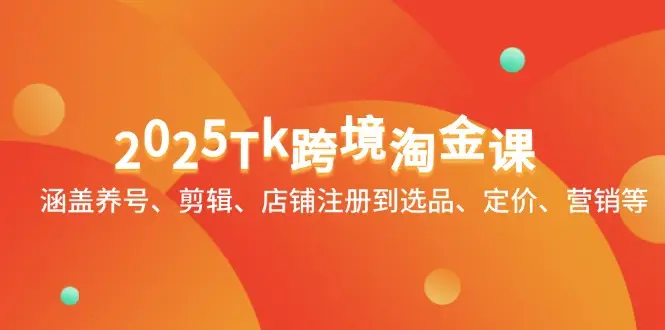 2025Tk跨境淘金课:涵盖养号、剪辑、店铺注册到选品、定价、营销等 2025Tk跨境淘金课:涵盖养号、剪辑、店铺注册到选品、定价、营销等