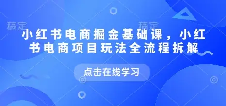 小红书电商掘金课，小红书电商项目玩法全流程拆解(更新5月)
