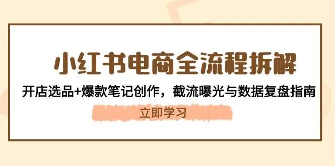 小红书电商全流程拆解：开店选品+爆款笔记创作，截流曝光与数据复盘指南