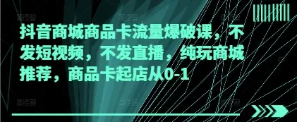 抖音商城商品卡流量爆破课，不发短视频，不发直播，纯玩商城推荐，商品卡起店从0-1