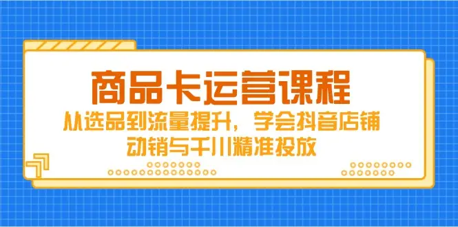 商品卡运营课程，从选品到流量提升，学会抖音店铺动销与千川精准投放