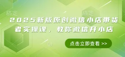 2025新版原创微信小店带货者实操课，教你微信开小店