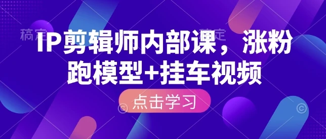 【精】IP剪辑师内部课，涨粉跑模型+挂车视频