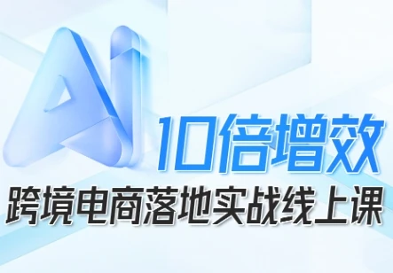【精】跨境电商10倍增效，跨境电商AI落地实战线上课