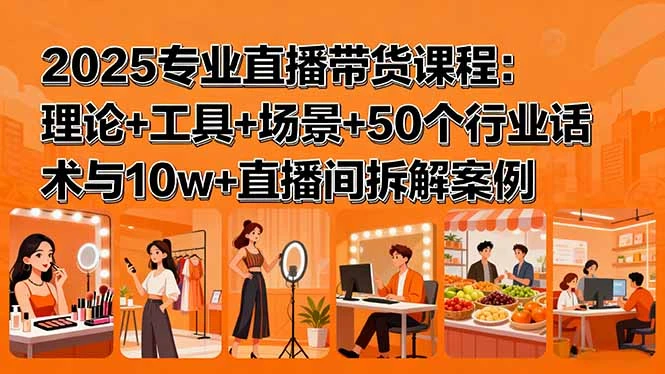 【精】2025专业直播带货课程：理论+工具+场景+50个行业话术与10w+直播间拆解案例